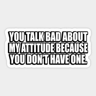 You talk bad about my attitude because you don’t have one Sticker